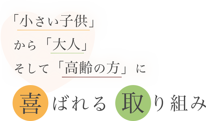 「小さい子供」から「大人」そして「高齢の方」に喜ばれる取り組み